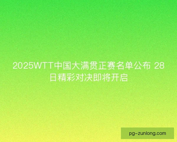 2025WTT中国大满贯正赛名单公布 28日精彩对决即将开启