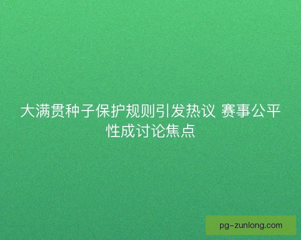 大满贯种子保护规则引发热议 赛事公平性成讨论焦点