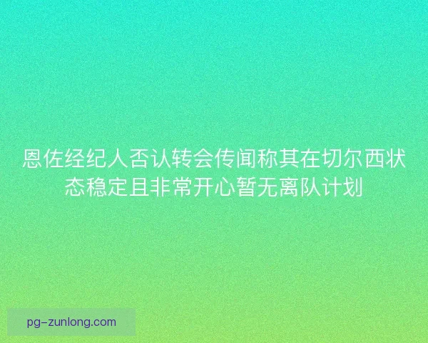 恩佐经纪人否认转会传闻称其在切尔西状态稳定且非常开心暂无离队计划