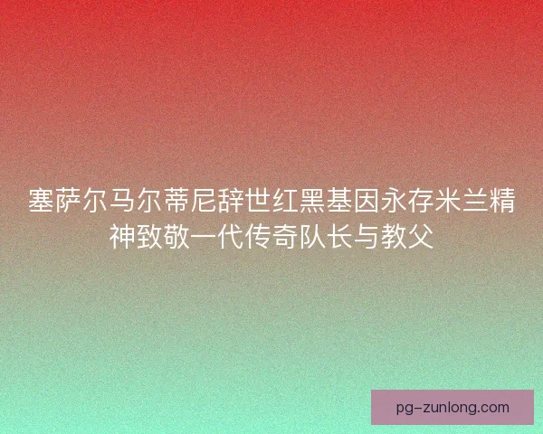 塞萨尔马尔蒂尼辞世红黑基因永存米兰精神致敬一代传奇队长与教父