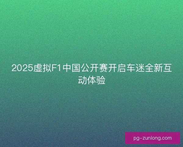 2025虚拟F1中国公开赛开启车迷全新互动体验